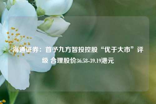 海通证券：首予九方智投控股“优于大市”评级 合理股价36.58-39.19港元