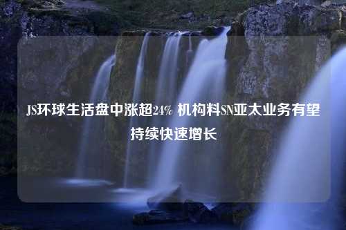 JS环球生活盘中涨超24% 机构料SN亚太业务有望持续快速增长