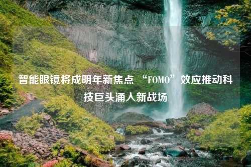 智能眼镜将成明年新焦点 “FOMO”效应推动科技巨头涌入新战场