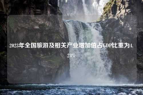 2023年全国旅游及相关产业增加值占GDP比重为4.24%