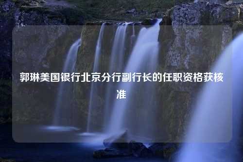 郭琳美国银行北京分行副行长的任职资格获核准