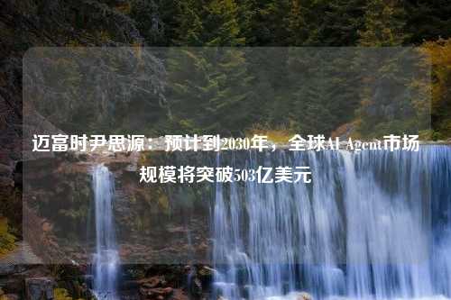 迈富时尹思源：预计到2030年，全球AI Agent市场规模将突破503亿美元