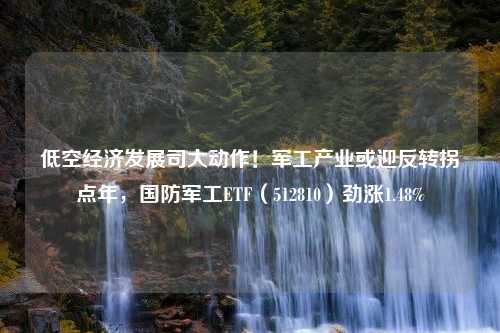 低空经济发展司大动作！军工产业或迎反转拐点年，国防军工ETF（512810）劲涨1.48%