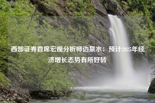 西部证券首席宏观分析师边泉水：预计2025年经济增长态势有所好转