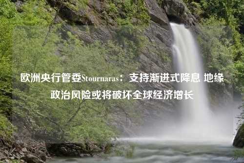 欧洲央行管委Stournaras：支持渐进式降息 地缘政治风险或将破坏全球经济增长