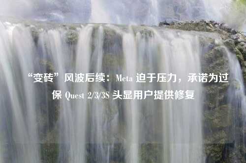 “变砖”风波后续：Meta 迫于压力，承诺为过保 Quest 2/3/3S 头显用户提供修复