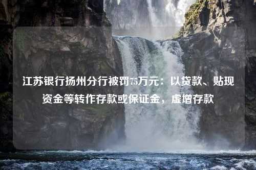 江苏银行扬州分行被罚75万元：以贷款、贴现资金等转作存款或保证金，虚增存款