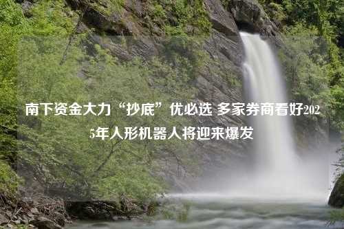 南下资金大力“抄底”优必选 多家券商看好2025年人形机器人将迎来爆发