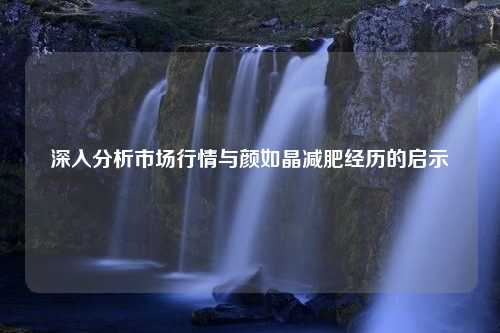 深入分析市场行情与颜如晶减肥经历的启示