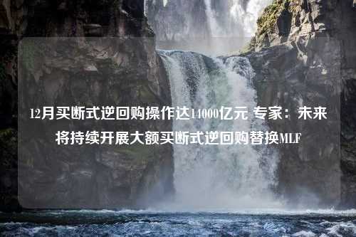 12月买断式逆回购操作达14000亿元 专家：未来将持续开展大额买断式逆回购替换MLF