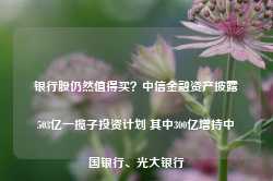 银行股仍然值得买？中信金融资产披露503亿一揽子投资计划 其中300亿增持中国银行、光大银行