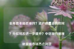 全年息差能否维持？资产质量走势如何？分红可否进一步提升？中信银行管理层直面市场热点问题