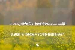 Arm2025Q2业绩会：仍维持对windows arm增长预测 云市场客户已开始使用相关产品