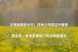 又现假保险中介！这些公司非法开展保险业务，多地监管部门发出风险提示