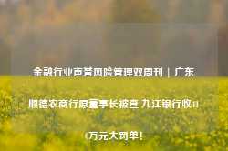 金融行业声誉风险管理双周刊 | 广东顺德农商行原董事长被查 九江银行收410万元大罚单！