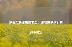 多位美联储高官表态：还能降多少？真的不确定