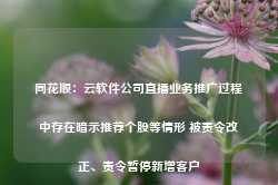 同花顺：云软件公司直播业务推广过程中存在暗示推荐个股等情形 被责令改正、责令暂停新增客户