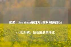 报道：Sam Altman亲自为AI芯片制造商Rain AI拉投资，旨在挑战英伟达