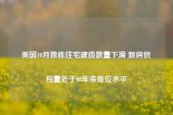 美国10月独栋住宅建造数量下滑 新房供应量处于08年来低位水平