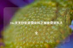 246z天天好彩免费资料正版免费资料大全